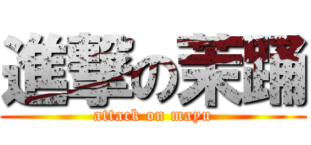 進撃の茉踊 (attack on mayu)