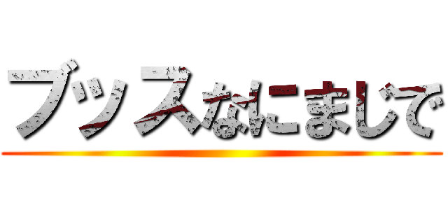 ブッスなにまじで ()