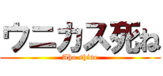 ウニカス死ね (Aho shine)