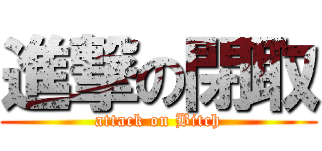 進撃の閉取 (attack on Bitch)