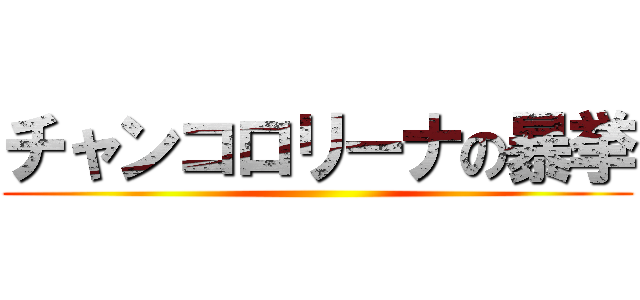 チャンコロリーナの暴挙 ()