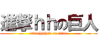 進撃ｈｈの巨人 (attaehhthck on titan)