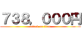 ７３８，０００円 (attack on titan)