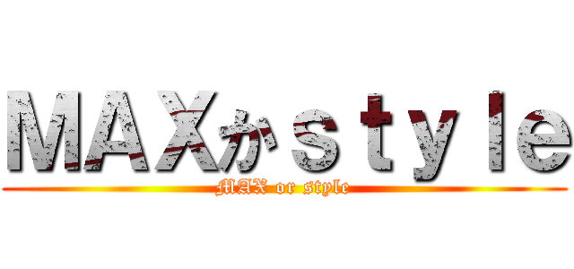 ＭＡＸかｓｔｙｌｅ (MAX or style)