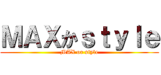 ＭＡＸかｓｔｙｌｅ (MAX or style)
