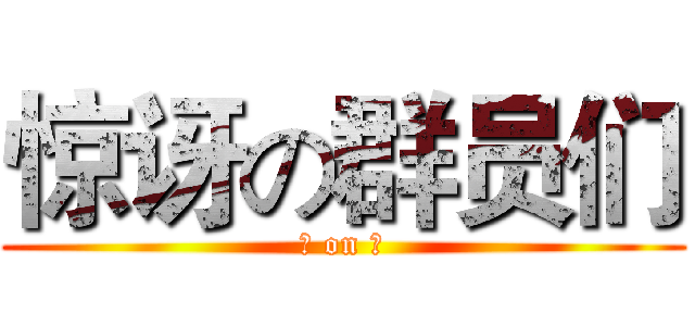 惊讶の群员们 (? on ?)