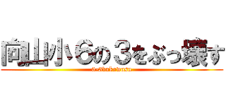 向山小６の３をぶっ壊す (6-3bukowasu)