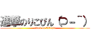 進撃のりこぴん（⊃－＾） (attack on Rikopin)