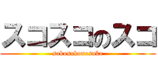 スコスコのスコ (sukosukonosuko)