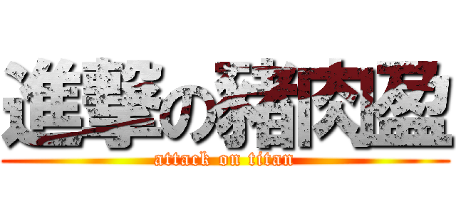 進撃の豬肉盈 (attack on titan)