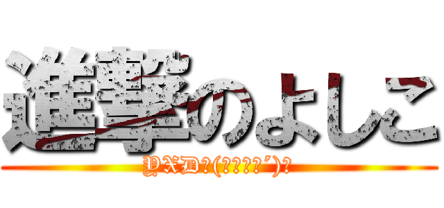 進撃のよしこ (YXDヽ(｀･ω･´)ﾉ)