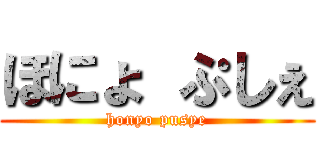 ほにょ ぷしぇ (honyo pusye)