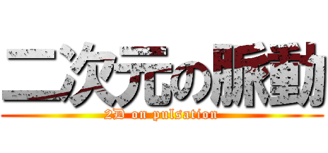 二次元の脈動 (2D on pulsation)