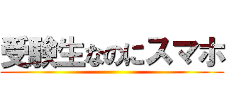 受験生なのにスマホ ()