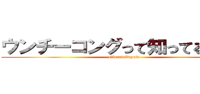 ウンチーコングって知ってるゥ！？ (siwrawiwyow)