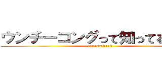 ウンチーコングって知ってるゥ！？ (siwrawiwyow)