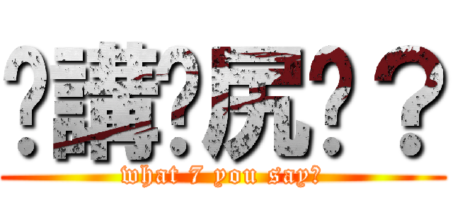 你講乜尻丫？ (what 7 you say?)