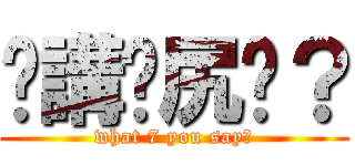 你講乜尻丫？ (what 7 you say?)