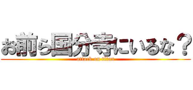 お前ら国分寺にいるな？ (attack on titan)