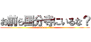 お前ら国分寺にいるな？ (attack on titan)