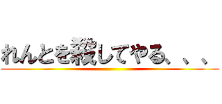 れんとを殺してやる、、、 ()