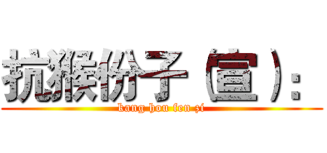 抗猴份子（宣）： (kang hou fen zi)