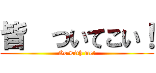 皆  ついてこい！ (Go with me!)