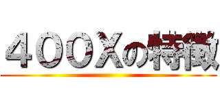 ４００Ｘの特徴 ()