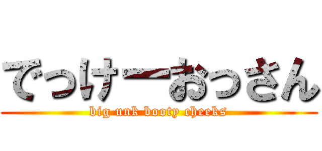 でっけーおっさん (big unk booty cheeks)