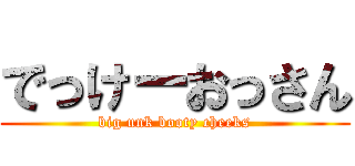 でっけーおっさん (big unk booty cheeks)