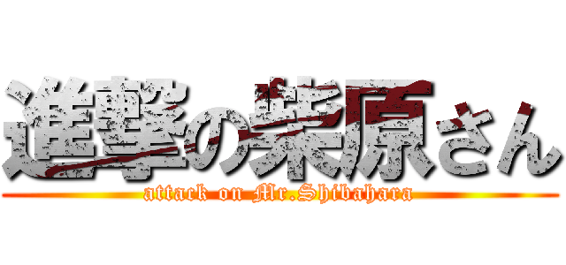 進撃の柴原さん (attack on Mr.Shibahara)