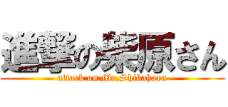 進撃の柴原さん (attack on Mr.Shibahara)