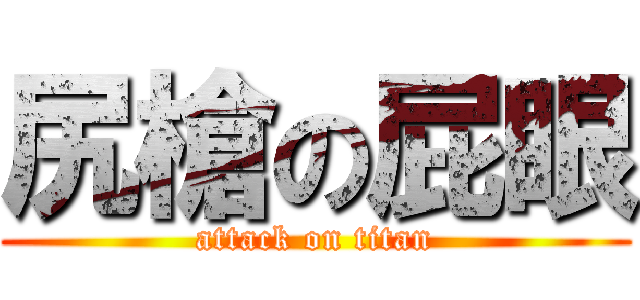尻槍の屁眼 (attack on titan)