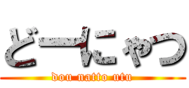 どーにゃつ (dou natto utu)