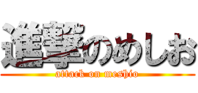 進撃のめしお (attack on meshio)