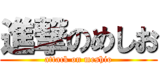 進撃のめしお (attack on meshio)