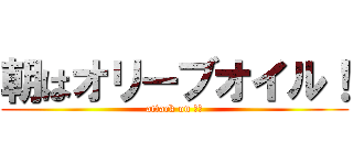朝はオリーブオイル！ (attack on 川越)