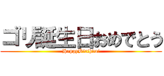ゴリ誕生日おめでとう (HappyBirthdai)