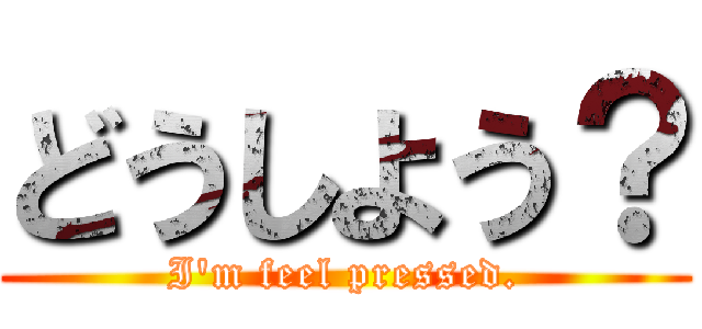 どうしよう？ (I\'m feel pressed.)
