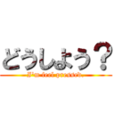 どうしよう？ (I\'m feel pressed.)