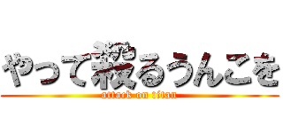 やって殺るうんこを (attack on titan)