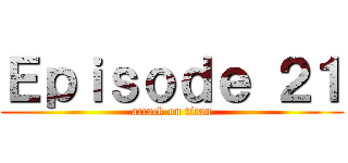 Ｅｐｉｓｏｄｅ ２１ (attack on titan)
