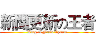 新聞更新の王者 (King of News Update)