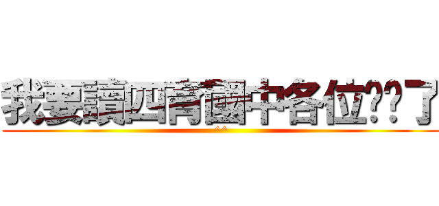 我要讀四育國中各位掰掰了 (^^)