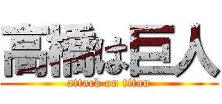 高橋は巨人 (attack on titan)