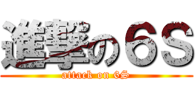 進撃の６Ｓ (attack on 6S)