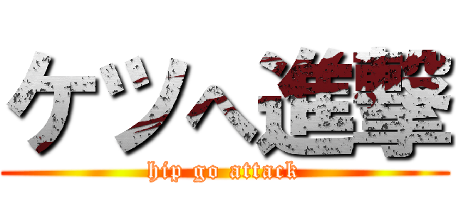 ケツへ進撃 (hip go attack)