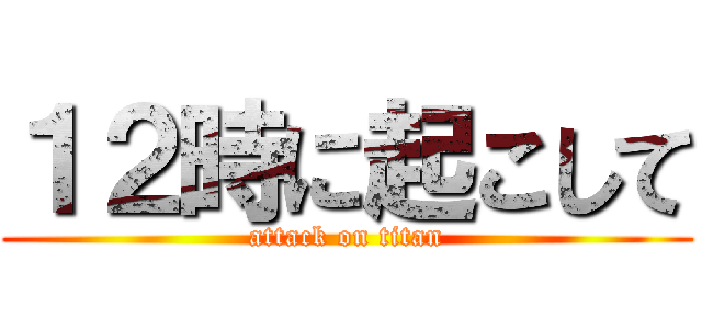 １２時に起こして (attack on titan)