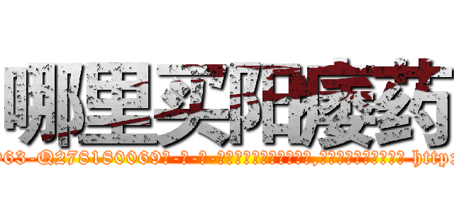 哪里买阳痿药 (哪里买阳痿药【电-186x2687x6963-Q278180069元-吉-药-业】我们做的是长期生意,靠的是老客户长期支持 http://sngk.net/J8Ol0y
)