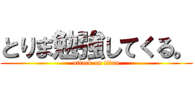 とりま勉強してくる。 (attack on titan)